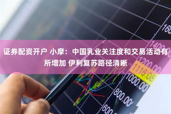 证券配资开户 小摩：中国乳业关注度和交易活动有所增加 伊利复苏路径清晰