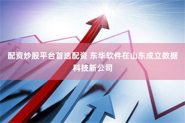 配资炒股平台首选配资 东华软件在山东成立数据科技新公司