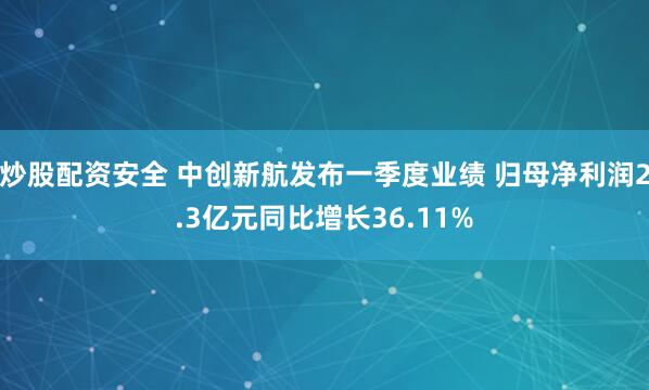 炒股配资安全 中创新航发布一季度业绩 归母净利润2.3亿元同比增长36.11%