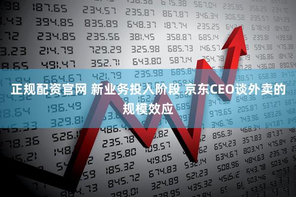 正规配资官网 新业务投入阶段 京东CEO谈外卖的规模效应