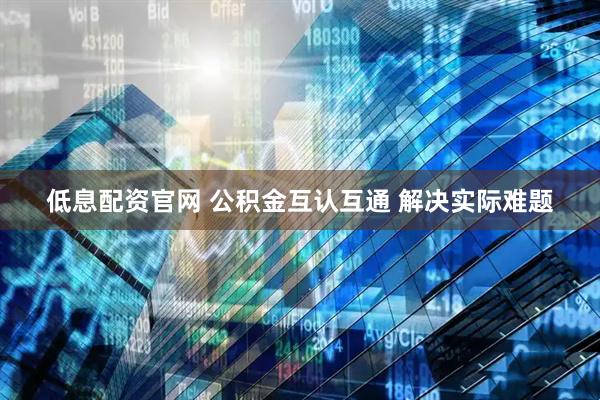 低息配资官网 公积金互认互通 解决实际难题