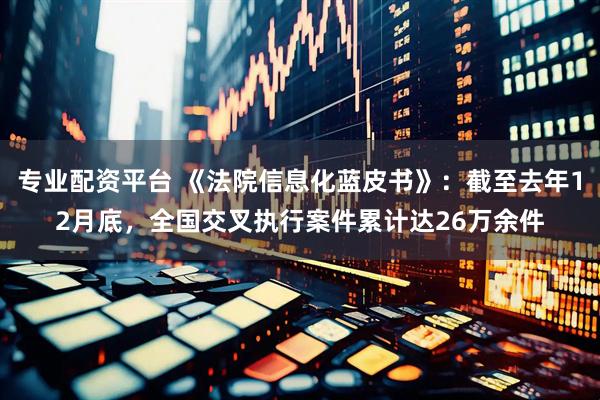 专业配资平台 《法院信息化蓝皮书》：截至去年12月底，全国交叉执行案件累计达26万余件