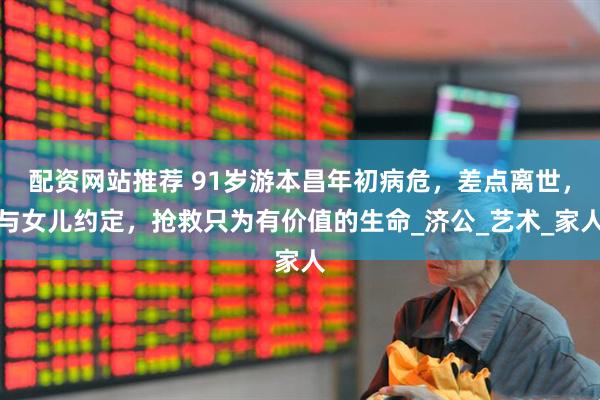 配资网站推荐 91岁游本昌年初病危，差点离世，与女儿约定，抢救只为有价值的生命_济公_艺术_家人