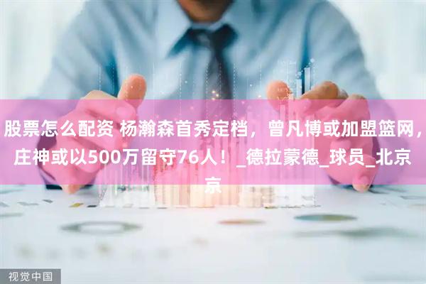 股票怎么配资 杨瀚森首秀定档，曾凡博或加盟篮网，庄神或以500万留守76人！_德拉蒙德_球员_北京