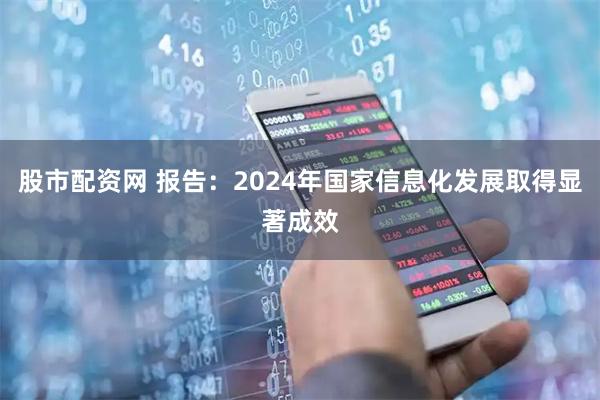 股市配资网 报告：2024年国家信息化发展取得显著成效