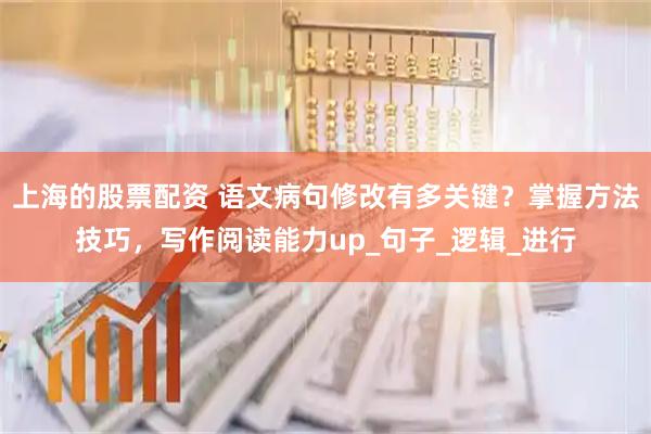 上海的股票配资 语文病句修改有多关键？掌握方法技巧，写作阅读能力up_句子_逻辑_进行