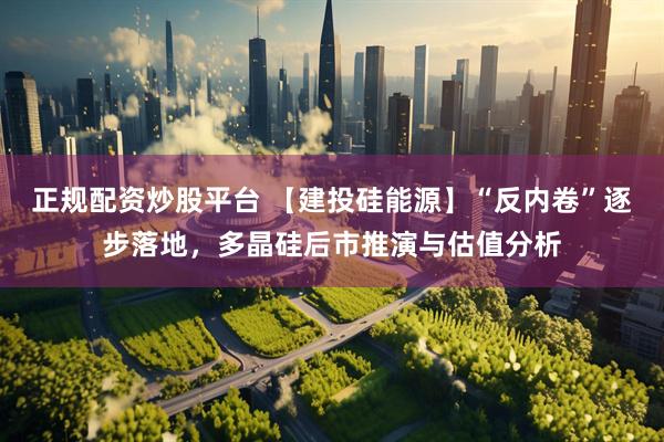 正规配资炒股平台 【建投硅能源】“反内卷”逐步落地，多晶硅后市推演与估值分析