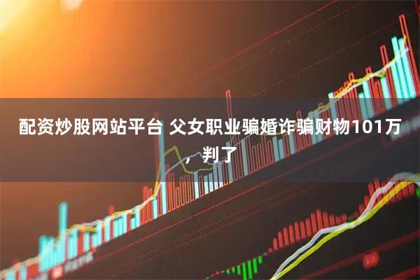 配资炒股网站平台 父女职业骗婚诈骗财物101万，判了