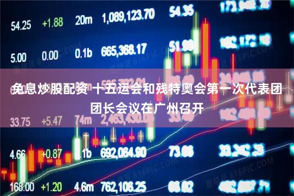 免息炒股配资 十五运会和残特奥会第一次代表团团长会议在广州召开