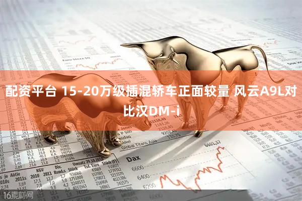 配资平台 15-20万级插混轿车正面较量 风云A9L对比汉DM-i