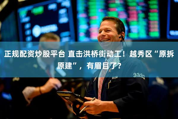 正规配资炒股平台 直击洪桥街动工！越秀区“原拆原建”，有眉目了？