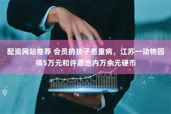 配资网站推荐 会员的孩子患重病，江苏一动物园捐5万元和许愿池内万余元硬币