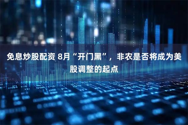 免息炒股配资 8月“开门黑”，非农是否将成为美股调整的起点