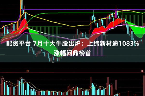 配资平台 7月十大牛股出炉：上纬新材逾1083%涨幅问鼎榜首