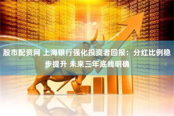 股市配资网 上海银行强化投资者回报：分红比例稳步提升 未来三年底线明确