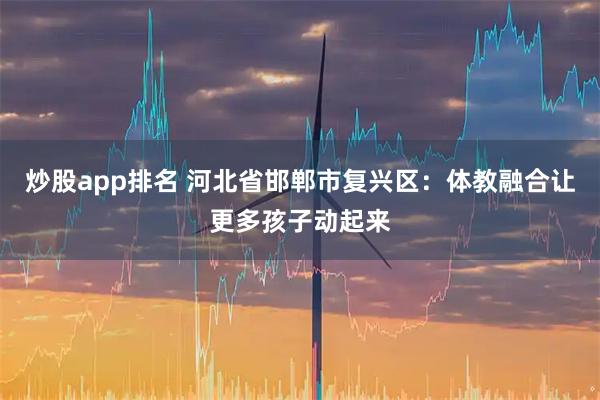 炒股app排名 河北省邯郸市复兴区：体教融合让更多孩子动起来