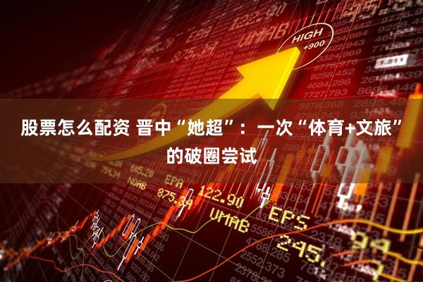 股票怎么配资 晋中“她超”:一次“体育+文旅”的破圈尝试