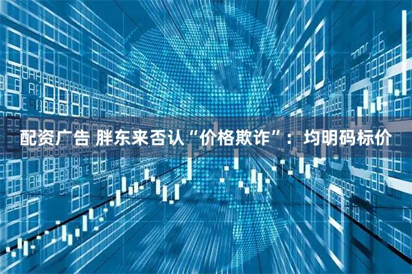 配资广告 胖东来否认“价格欺诈”：均明码标价