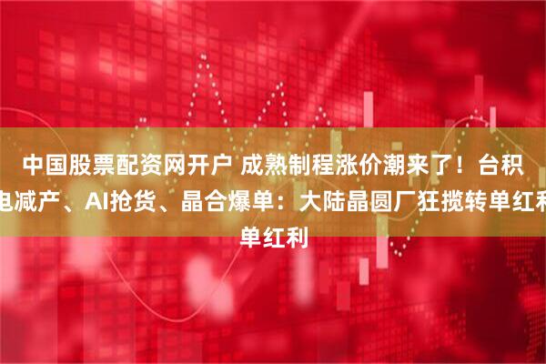 中国股票配资网开户 成熟制程涨价潮来了！台积电减产、AI抢货、晶合爆单：大陆晶圆厂狂揽转单红利
