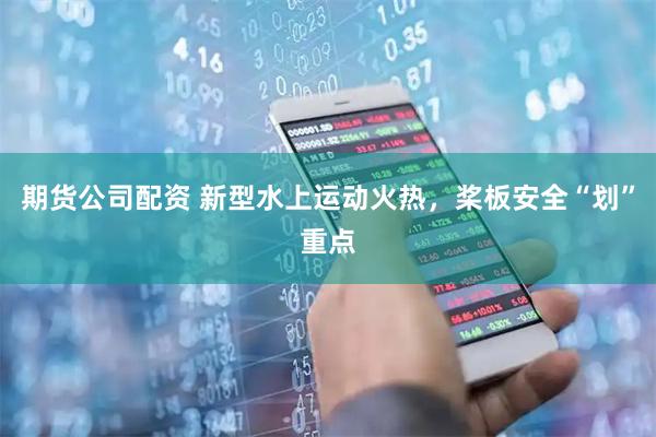 期货公司配资 新型水上运动火热，桨板安全“划”重点